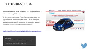 FIAT: #500AMERICA
Per lanciare sul mercato la FIAT 500 America, FIAT ha deciso di affidarsi a
Twitter. con l’hashtag #500a...