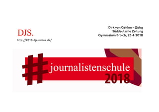 Dirk von Gehlen - @dvg
Süddeutsche Zeitung
Gymnasium Broich, 23.4.2018
http://2018.djs-online.de/
 