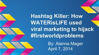 Hashtag Killer: How 
WATERisLIFE used 
viral marketing to hijack 
#firstworldproblems 
By: Alanna Mager 
April 7, 2014 
 