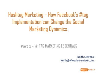 Hashtag Marketing – How Facebook’s #tag
Implementation can Change the Social
Marketing Dynamics
Part 1 - ‘#’ TAG MARKETING ESSENTIALS
Keith Stevens
Keith@Mosaic-service.com
 