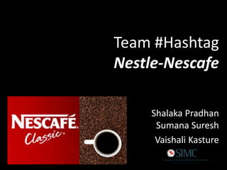 Team #Hashtag
Nestle-Nescafe
Shalaka Pradhan
Sumana Suresh
Vaishali Kasture
 