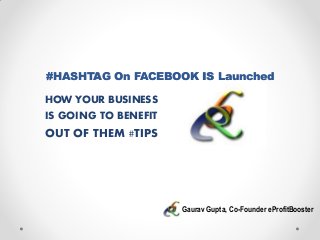 #HASHTAG On FACEBOOK IS Launched
HOW YOUR BUSINESS
IS GOING TO BENEFIT
OUT OF THEM #TIPS
Gaurav Gupta, Co-Founder eProfitBooster
 