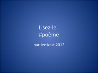 Lisez-le.
  #poème
par Jee Kast 2012
 