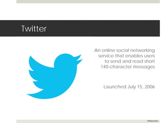 Twitter 
An online social networking 
service that enables users 
to send and read short 
140-character messages 
Launched July 15, 2006 
Wikipedia 
 