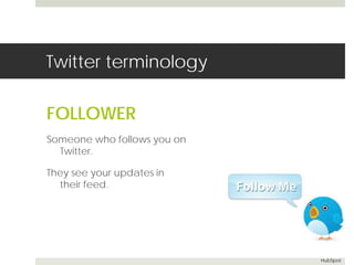 Twitter terminology 
FOLLOWER 
Someone who follows you on 
Twitter. 
They see your updates in 
their feed. 
HubSpot 
 