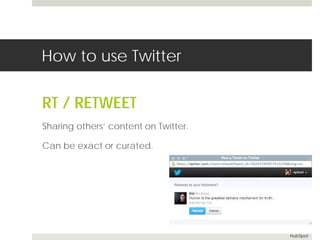 How to use Twitter 
RT / RETWEET 
Sharing others’ content on Twitter. 
Can be exact or curated. 
HubSpot 
 