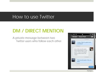 How to use Twitter 
DM / DIRECT MENTION 
A private message between two 
Twitter users who follow each other. 
HubSpot 
 