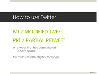 How to use Twitter 
MT / MODIFIED TWEET 
PRT / PARTIAL RETWEET 
A retweet that has been altered 
to save space. 
Still maintains the original message. 
HubSpot 
 