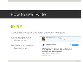 How to use Twitter 
REPLY 
Conversation back and forth between two users. 
Tweet begins with 
@username. 
Replies can be seen 
by everyone. 
HubSpot 
 