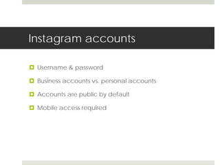 Instagram accounts 
 Username & password 
 Business accounts vs. personal accounts 
 Accounts are public by default 
 Mobile access required 
 