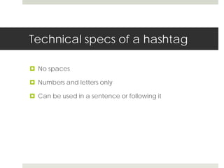 Technical specs of a hashtag 
 No spaces 
 Numbers and letters only 
 Can be used in a sentence or following it 
 