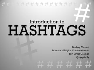 Introduction to
HASHTAGS
# # # # # #
# # # # # # # # # # # # # # # # # # #
Lindsay Nyquist
Director of Digital Communication
Fort Lewis College
@nyquistify
 
