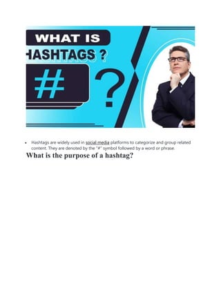  Hashtags are widely used in social media platforms to categorize and group related
content. They are denoted by the “#” symbol followed by a word or phrase.
What is the purpose of a hashtag?
 