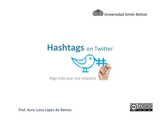 Algo más que una etiqueta
Hashtags en Twitter
Prof. Aura Luisa López de Ramos
Universidad Simón Bolívar
 