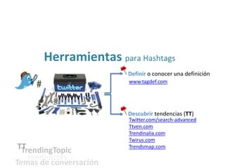 Herramientas para Hashtags
Definir o conocer una definición
www.tagdef.com
Descubrir tendencias (TT)
Twitter.com/search-advanced
Ttven.com
Trendinalia.com
Twirus.com
Trendsmap.com
TrendingTopicTT
tendencias
Temas de conversación
 