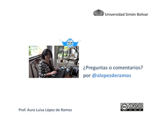 Sigamos en contacto
¿Preguntas o comentarios?
por @alopezderamos
Prof. Aura Luisa López de Ramos
Universidad Simón Bolívar
 