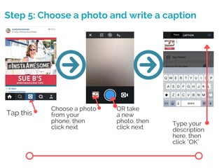 Step 5: Choose a photo and write a caption
Tap this
Choose a photo
from your
phone, then
click next
OR take
a new
photo, then
click next
Type your
description
here, then
click "OK"
 