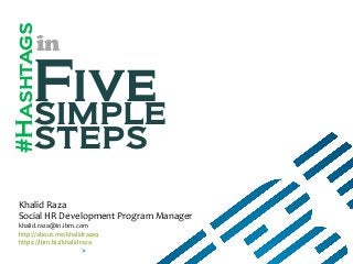Fivesimple
steps
in
Khalid Raza
Social HR Development Program Manager
khalid.raza@in.ibm.com
http://about.me/khalidraza9
https://ibm.biz/khalidraza
#Hashtags
 