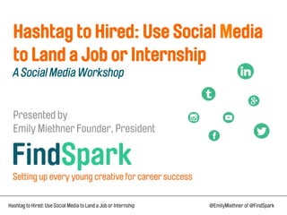 Hashtag to Hired: Use Social Media
to Land a Job or Internship
A Social Media Workshop

Presented by
Emily Miethner Founder, President

Hashtag to Hired: Use Social Media to Land a Job or Internship

@EmilyMiethner of @FindSpark

 