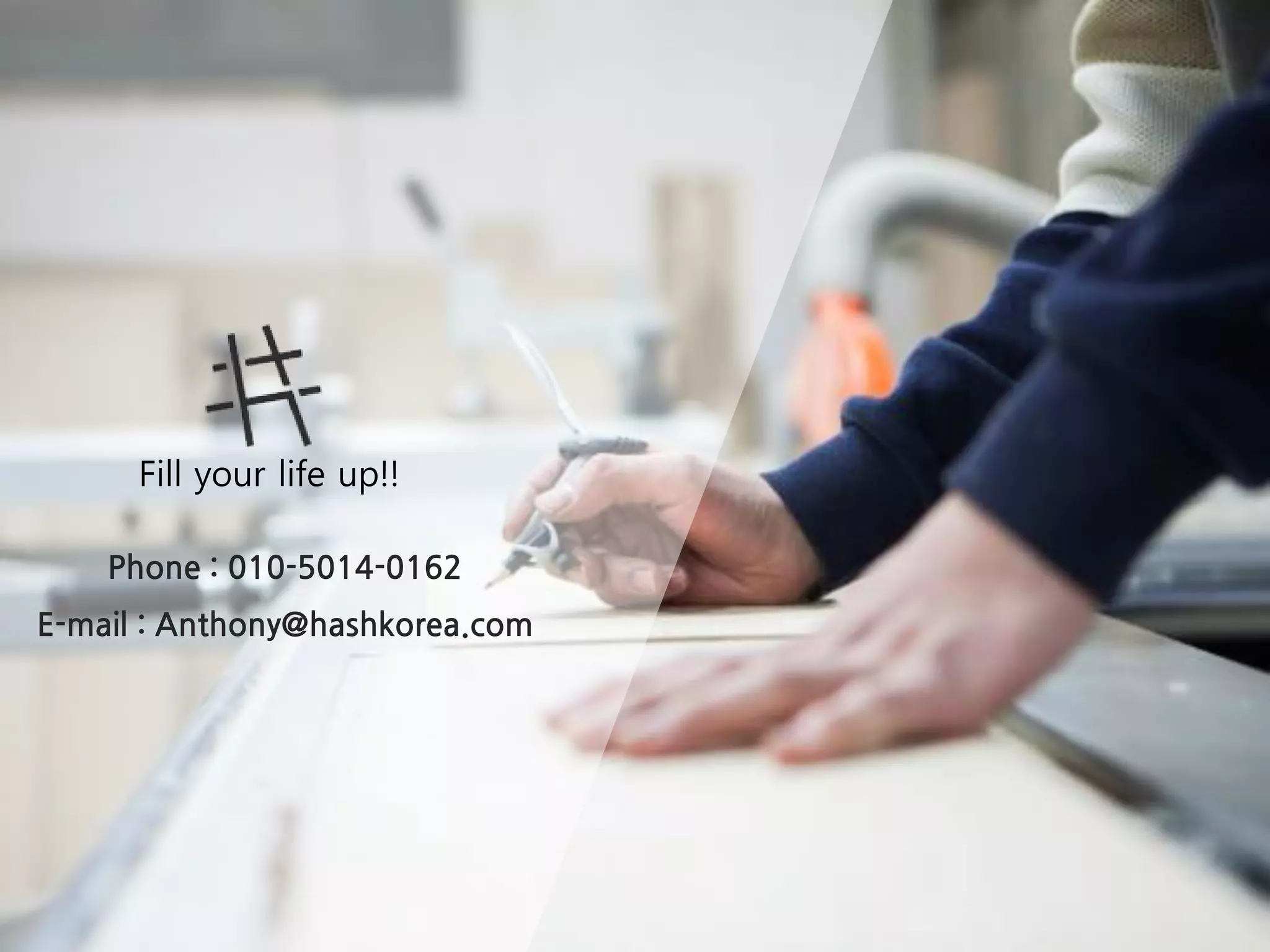 Fill your life up!!
Phone : 010-5014-0162
E-mail : Anthony@hashkorea.com
 