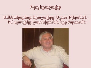 7-րդ հրաշալիք

Ամենակարևոր հրաշալիքը Աշոտ Բլեյանն է :
  Իմ պապիկը շատ սիրուն է, երբ ժպտում է:
 