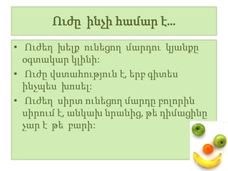 Ուժը ինչի համար է…
• Ուժեղ խելք ունեցող մարդու կյանքը
  օգտակար կլինի:
• Ուժը վստահություն է, երբ գիտես
  ինչպես խոսել:
• Ուժեղ սիրտ ունեցող մարդը բոլորին
  սիրում է, անկախ նրանից, թե դիմացինը
  չար է թե բարի:
 