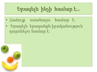Երազելն ինչի համար է…
• Հաճույք ստանալու համար է:
• Երազելն երազանքն իրականություն
  դարձնելու համար է:
 