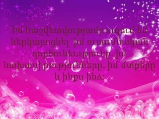 Իմ հաշվետվությամբ ուզում եմ
 ներկայացնել իմ ուսումնական
     գործունեությունը, իմ
նախասիրությունները, իմ մտքերը
         և ինքս ինձ:
 