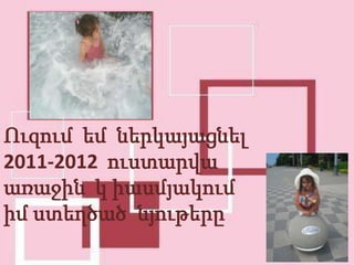 Ուզում եմ ներկայացնել
2011-2012 ուստարվա
առաջին կ իասմյակում
իմ ստեղծած նյութերը
 