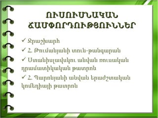 ՈՒՍՈՒՄՆԱԿԱՆ  ՃԱՄՓՈՐԴՈՒԹՅՈՒՆՆԵՐ Ջրաշխարհ Հ. Թումանյանի տուն-թանգարան Ստանիսլավսկու անվան ռուսական  դրամատիկական թատրոն Հ. Պարոնյանի անվան երաժշտական կոմեդիայի թատրոն 