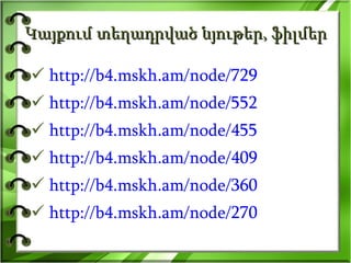 Կայքում տեղադրված նյութեր, ֆիլմեր http://b4.mskh.am/node/729 http://b4.mskh.am/node/552 http://b4.mskh.am/node/455 http://b4.mskh.am/node/409 http://b4.mskh.am/node/360 http://b4.mskh.am/node/270 