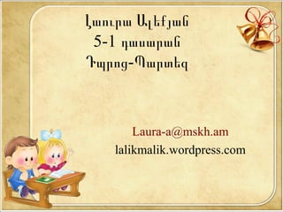 Լաուրա Ալեքյան
5-1 դասարան
-Դպրոց Պարտեզ
Laura-a@mskh.am
lalikmalik.wordpress.com
 