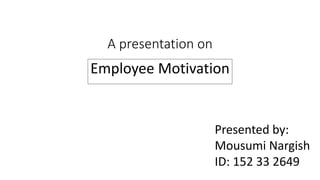A presentation on
Employee Motivation
Presented by:
Mousumi Nargish
ID: 152 33 2649
 