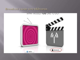 Broadcastyazan yere tıklıyoruz.