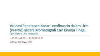 Validasi Penetapan Kadar Levofloxacin dalam Urin
(in-vitro) secara Kromatografi Cair Kinerja Tinggi.
(Iyan Sopyan, Univ. Padjajaran)
HASIB HABIBIE, 1208105033
KIMIA BIOANALISIS
 
