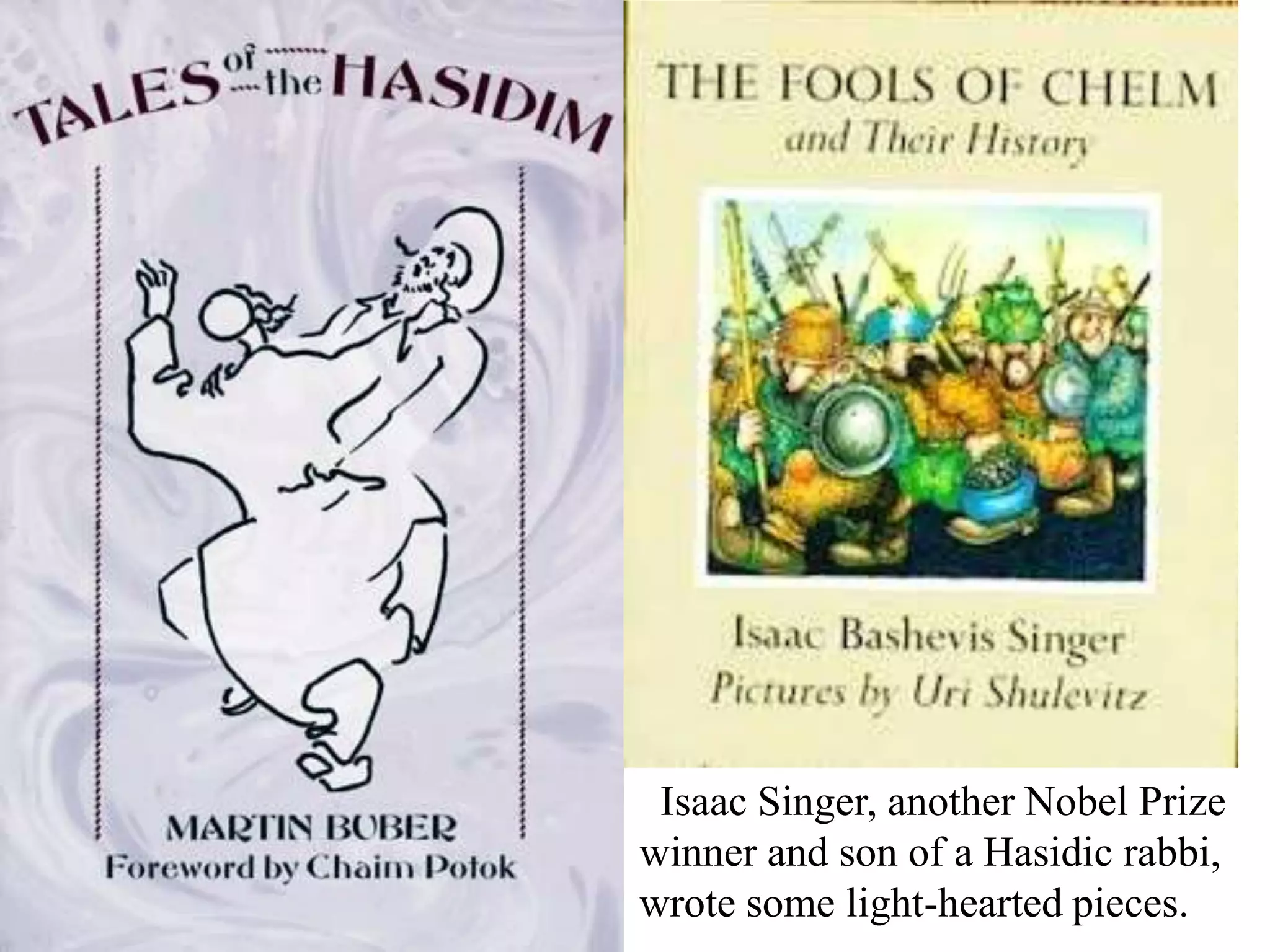 Isaac Singer, another Nobel Prize
winner and son of a Hasidic rabbi,
wrote some light-hearted pieces.

 