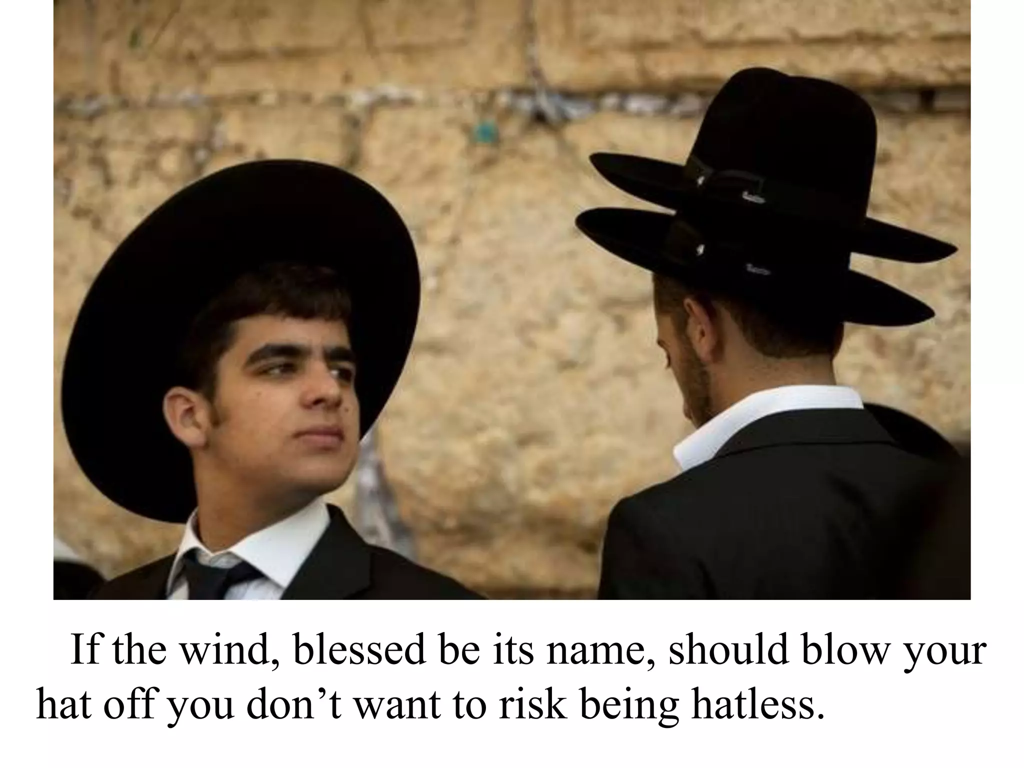 If the wind, blessed be its name, should blow your
hat off you don’t want to risk being hatless.

 