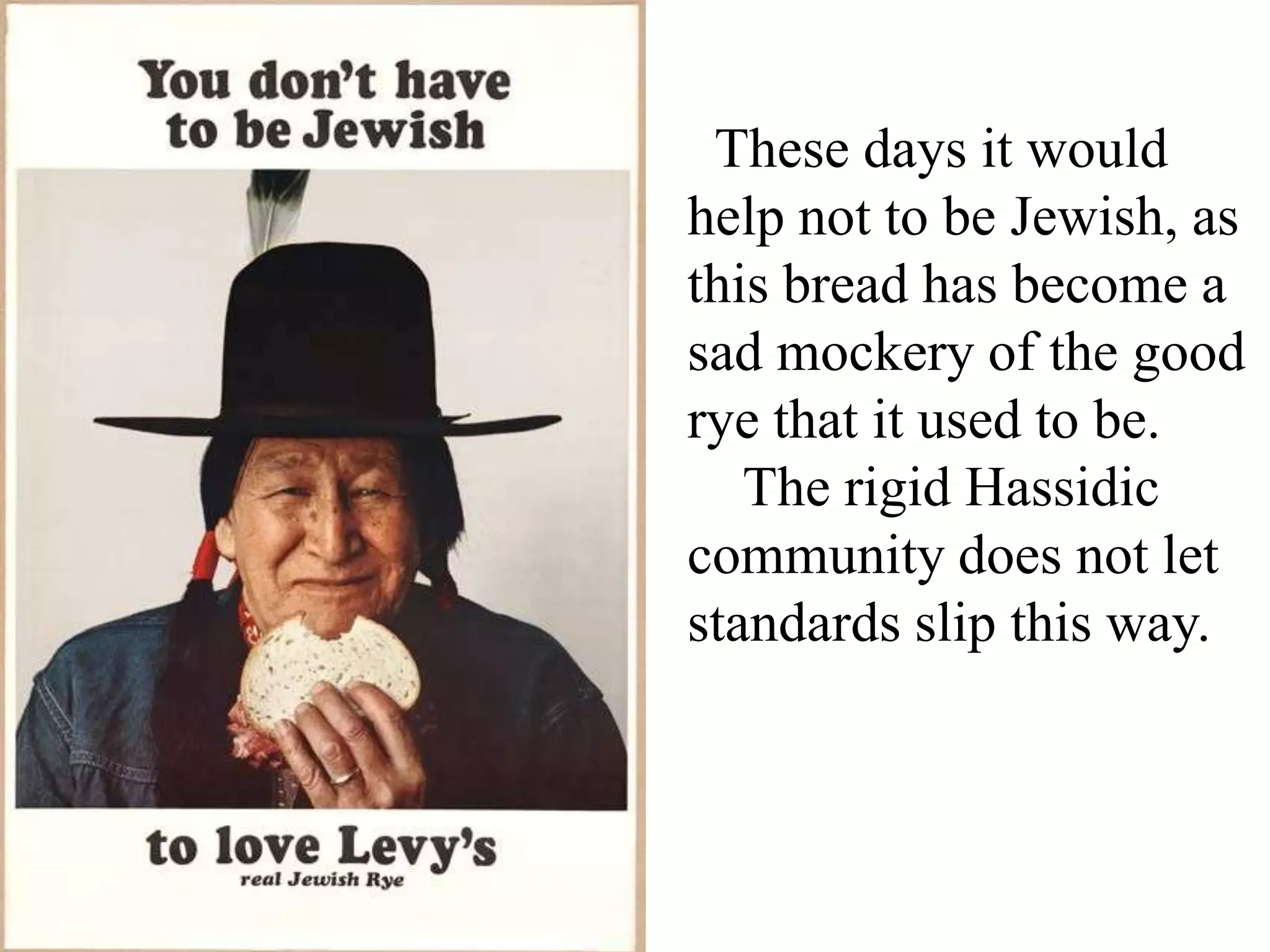 These days it would
help not to be Jewish, as
this bread has become a
sad mockery of the good
rye that it used to be.
The rigid Hassidic
community does not let
standards slip this way.

 