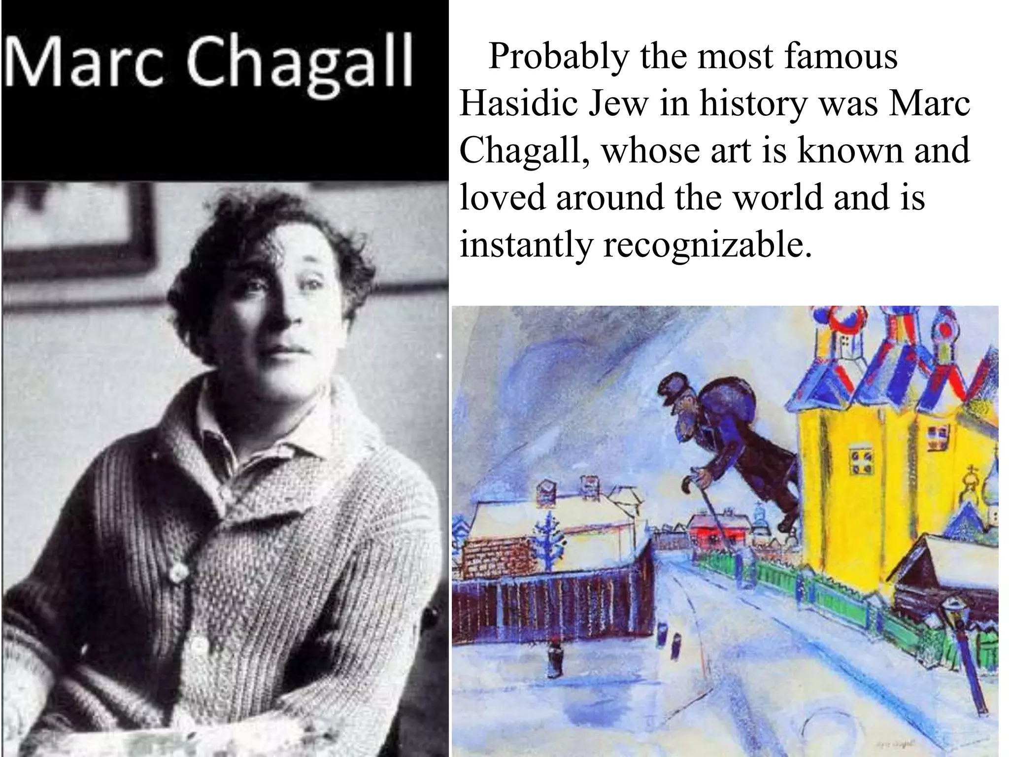 Probably the most famous
Hasidic Jew in history was Marc
Chagall, whose art is known and
loved around the world and is
instantly recognizable.

 