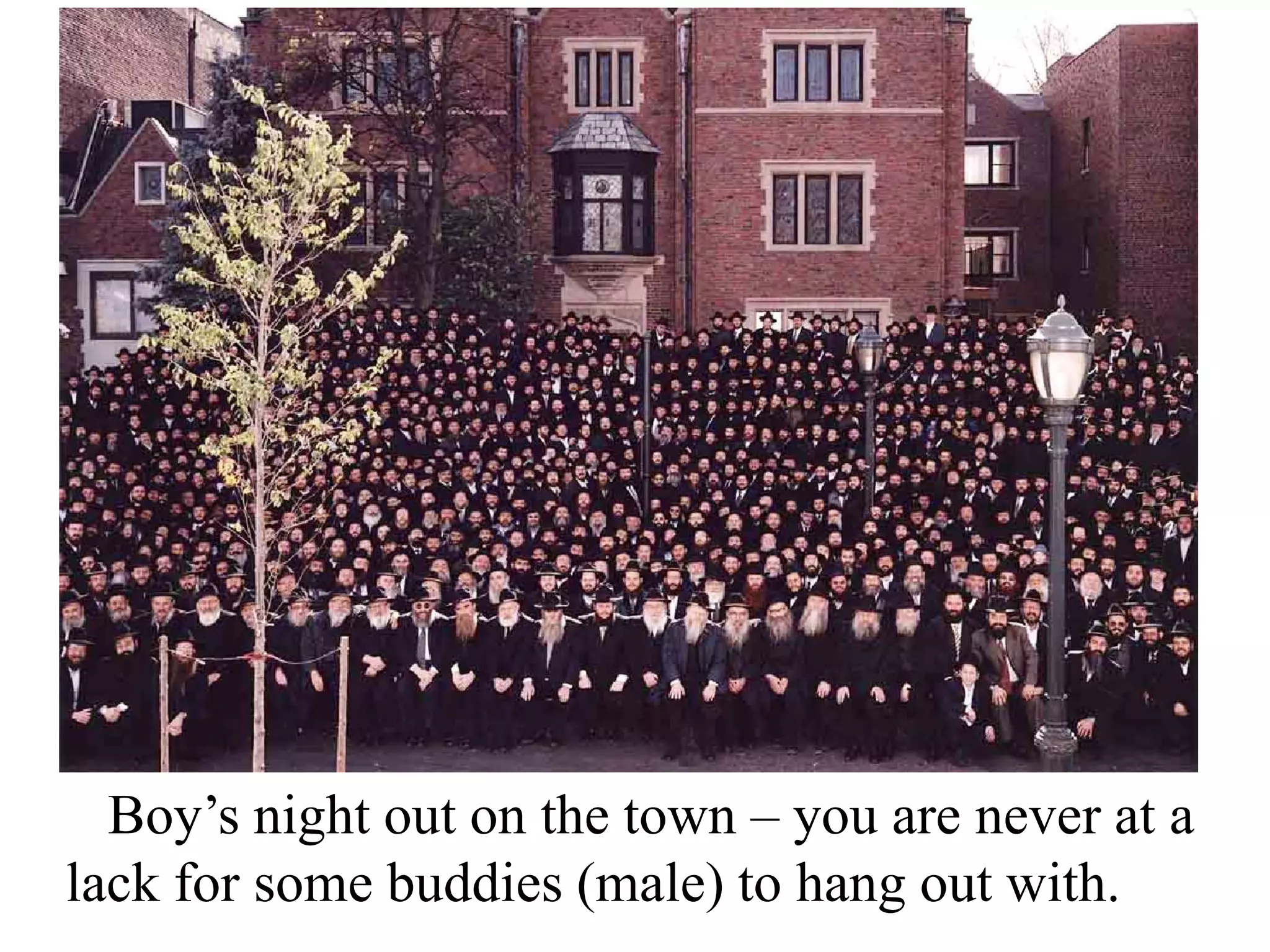 Boy’s night out on the town – you are never at a
lack for some buddies (male) to hang out with.

 