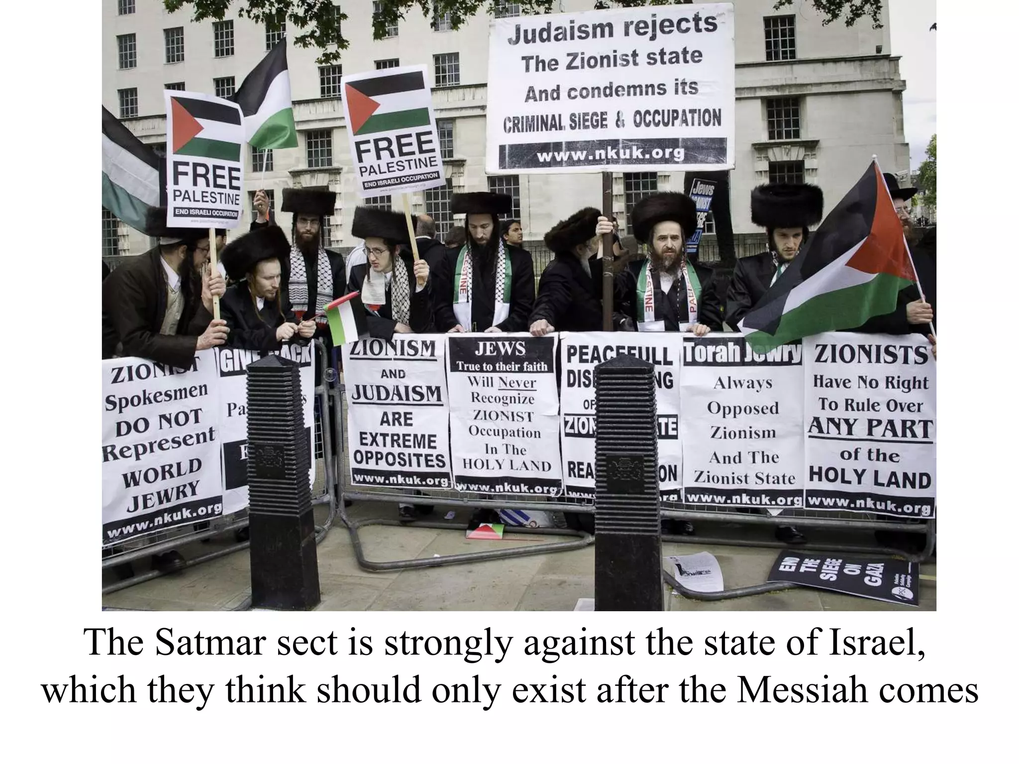 The Satmar sect is strongly against the state of Israel,
which they think should only exist after the Messiah comes

 