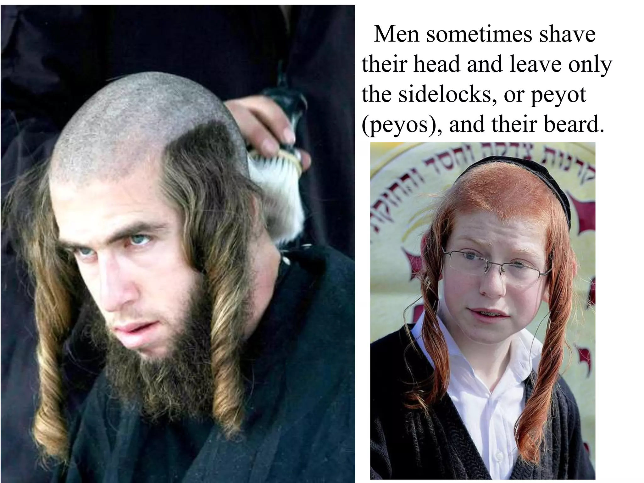 Men sometimes shave
their head and leave only
the sidelocks, or peyot
(peyos), and their beard.

 