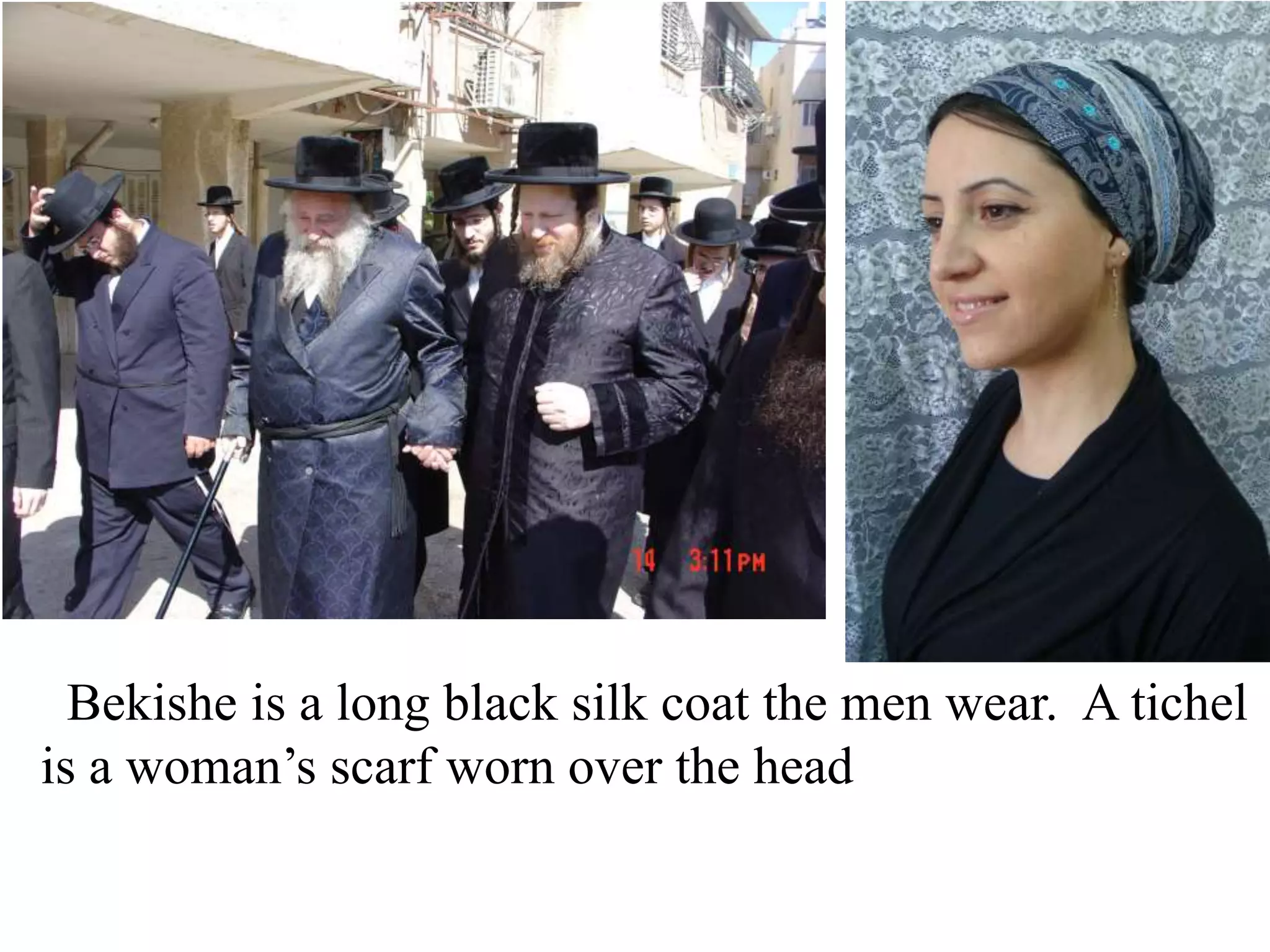Bekishe is a long black silk coat the men wear. A tichel
is a woman’s scarf worn over the head

 