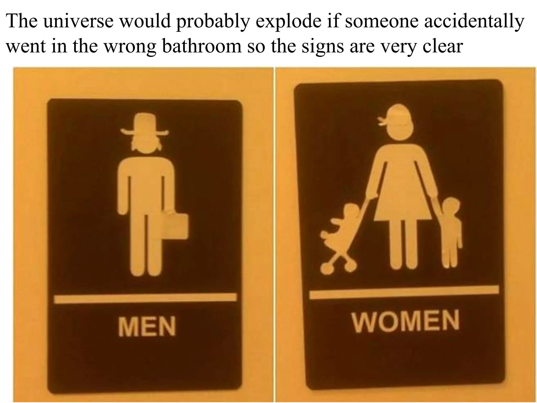 The universe would probably explode if someone accidentally
went in the wrong bathroom so the signs are very clear

 