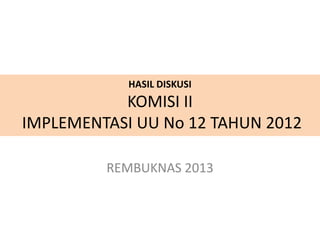 HASIL DISKUSI
           KOMISI II
IMPLEMENTASI UU No 12 TAHUN 2012

         REMBUKNAS 2013
 