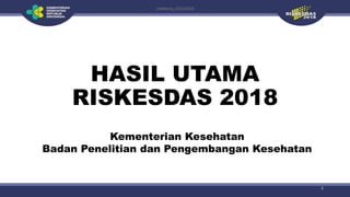 HASIL UTAMA
RISKESDAS 2018
Kementerian Kesehatan
Badan Penelitian dan Pengembangan Kesehatan
1
siwabessy_02112018
 