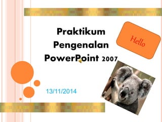 Praktikum 
Pengenalan 
PowerPoint 2007 
13/11/2014 
 