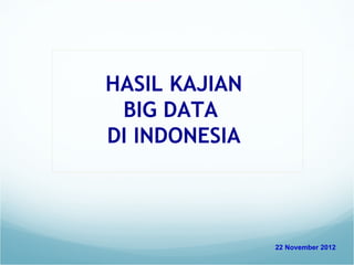 HASIL KAJIAN
 BIG DATA
DI INDONESIA



               22 November 2012
 