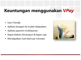 Keuntungan menggunakan VPay
 User Friendly
 Aplikasi beragam & mudah didapatkan
 Aplikasi payment multilayanan
 Dapat diakses dimanapun & kapan saja
 Mendapatkan Cash Back per transaksi
 