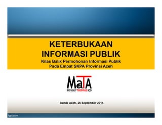 KETERBUKAAN 
INFORMASI PUBLIK 
Kilas Balik Permohonan Informasi Publik 
Pada Empat SKPA Provinsi Aceh 
Banda Aceh, 26 September 2014 
 